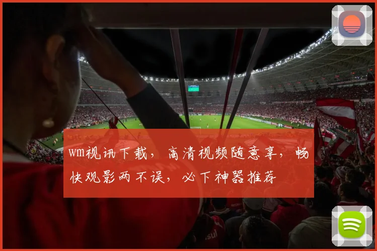 wm视讯下载，高清视频随意享，畅快观影两不误，必下神器推荐