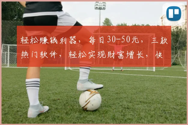 轻松赚钱利器，每日30-50元，三款热门软件，轻松实现财富增长，快来尝试