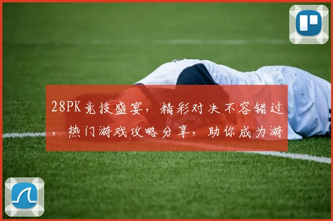 28PK竞技盛宴，精彩对决不容错过，热门游戏攻略分享，助你成为游戏高手