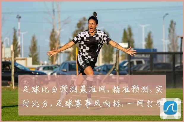 足球比分预测最准网,精准预测,实时比分,足球赛事风向标,一网打尽