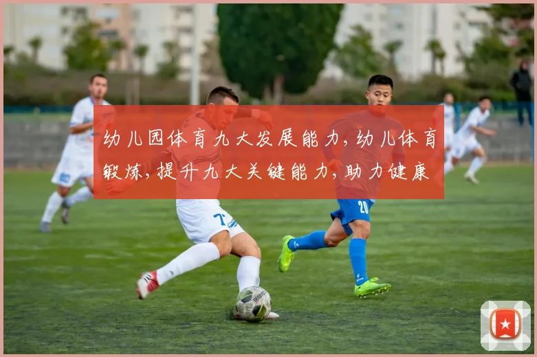 幼儿园体育九大发展能力,幼儿体育锻炼,提升九大关键能力,助力健康成长,快乐成长之路。