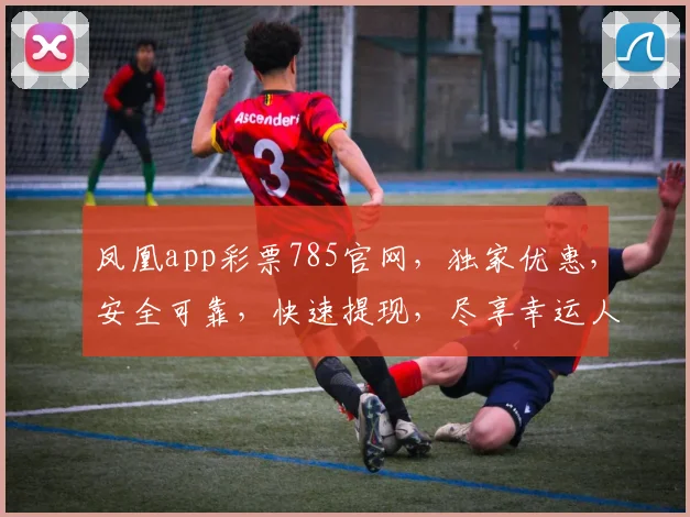 凤凰app彩票785官网，独家优惠，安全可靠，快速提现，尽享幸运人生，不容错过