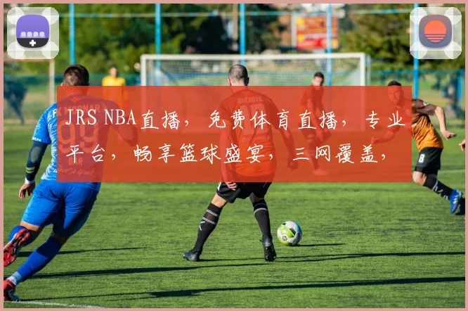 JRS NBA直播，免费体育直播，专业平台，畅享篮球盛宴，三网覆盖，一网打尽精彩，不容错过