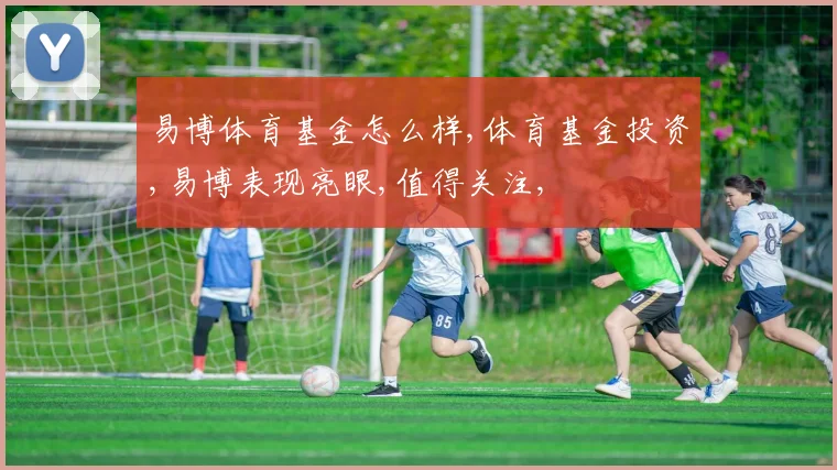 易博体育基金怎么样,体育基金投资,易博表现亮眼,值得关注,