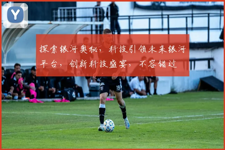 探索银河奥秘，科技引领未来银河平台，创新科技盛宴，不容错过