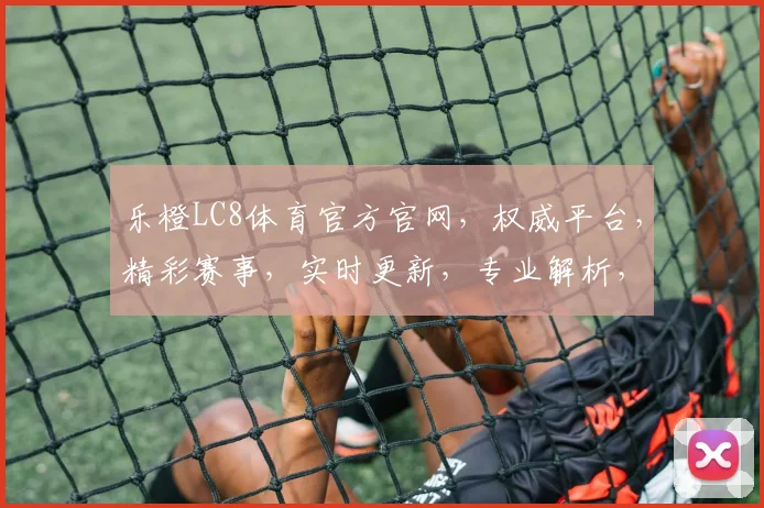 乐橙LC8体育官方官网，权威平台，精彩赛事，实时更新，专业解析，一网打尽