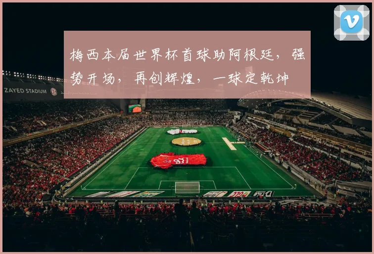 梅西本届世界杯首球助阿根廷，强势开场，再创辉煌，一球定乾坤