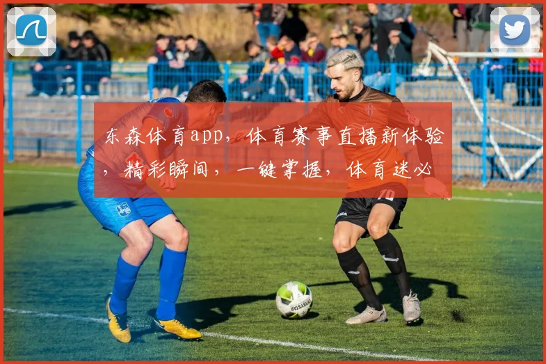 东森体育app，体育赛事直播新体验，精彩瞬间，一键掌握，体育迷必备